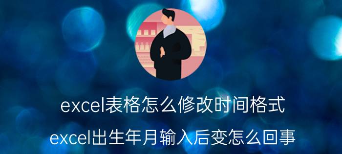 excel表格怎么修改时间格式 excel出生年月输入后变怎么回事？